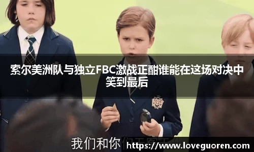 索尔美洲队与独立FBC激战正酣谁能在这场对决中笑到最后